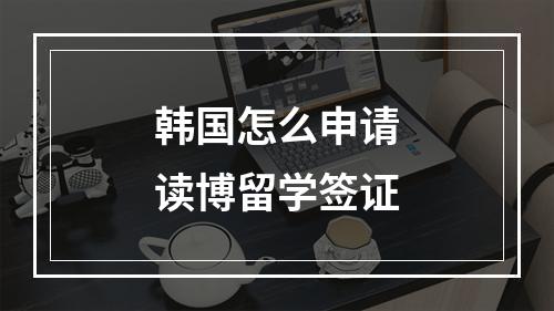 韩国怎么申请读博留学签证