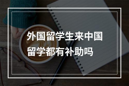 外国留学生来中国留学都有补助吗