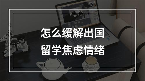 怎么缓解出国留学焦虑情绪