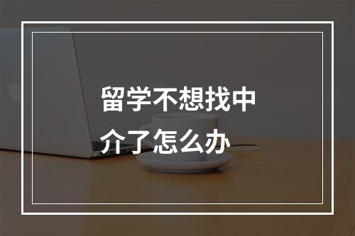 留学不想找中介了怎么办