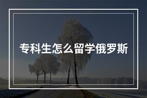 专科生怎么留学俄罗斯