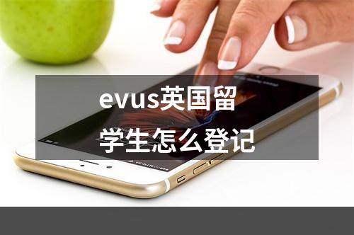 evus英国留学生怎么登记