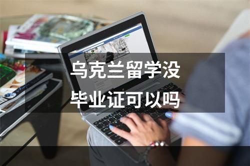 乌克兰留学没毕业证可以吗