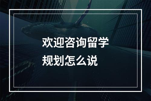 欢迎咨询留学规划怎么说