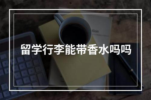 留学行李能带香水吗吗