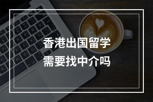 香港出国留学需要找中介吗