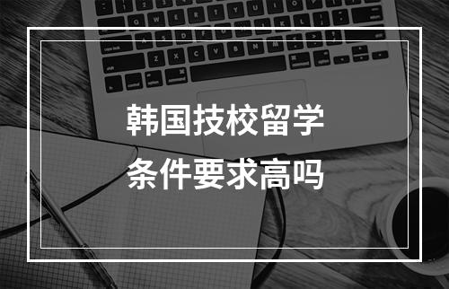 韩国技校留学条件要求高吗