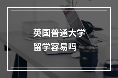 英国普通大学留学容易吗