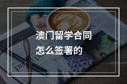 澳门留学合同怎么签署的