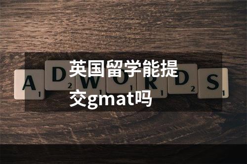 英国留学能提交gmat吗