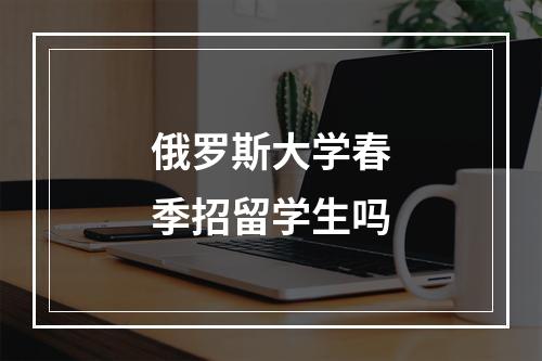 俄罗斯大学春季招留学生吗