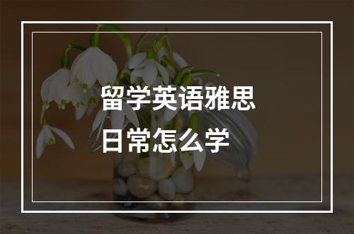 留学英语雅思日常怎么学