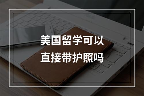 美国留学可以直接带护照吗