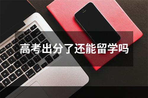 高考出分了还能留学吗