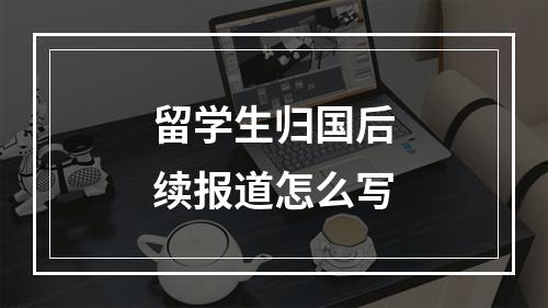 留学生归国后续报道怎么写