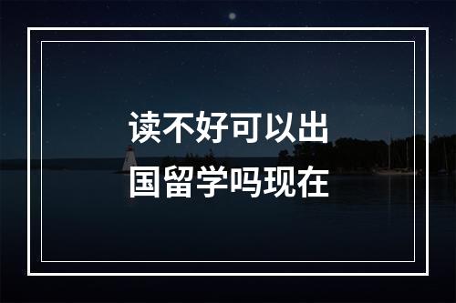 读不好可以出国留学吗现在