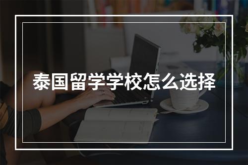 泰国留学学校怎么选择