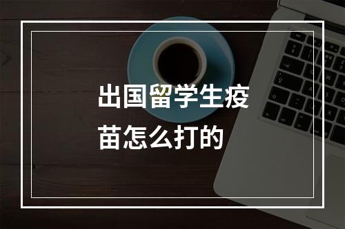 出国留学生疫苗怎么打的