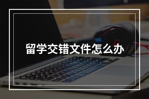 留学交错文件怎么办