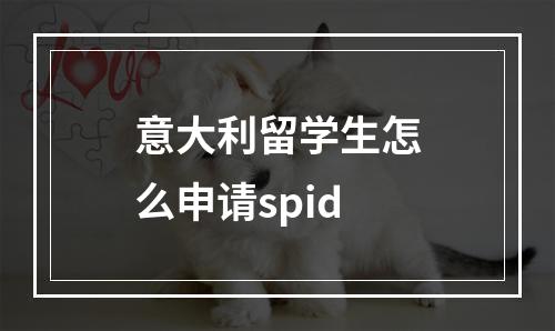 意大利留学生怎么申请spid