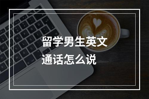 留学男生英文通话怎么说