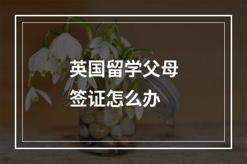 英国留学父母签证怎么办