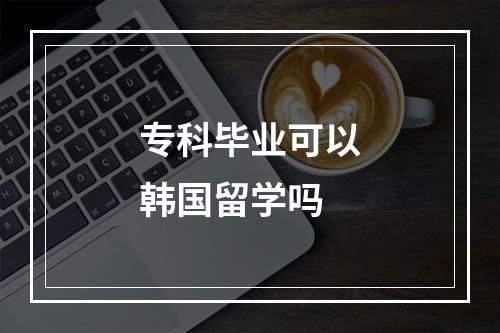 专科毕业可以韩国留学吗