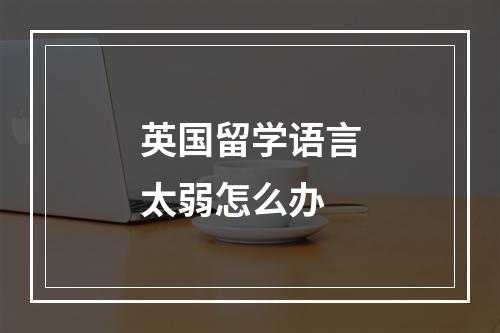 英国留学语言太弱怎么办