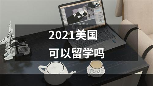 2021美国可以留学吗