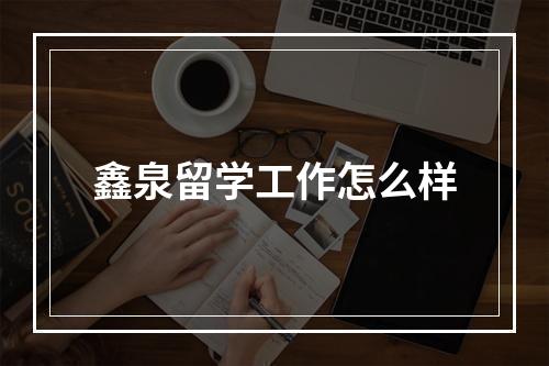 鑫泉留学工作怎么样