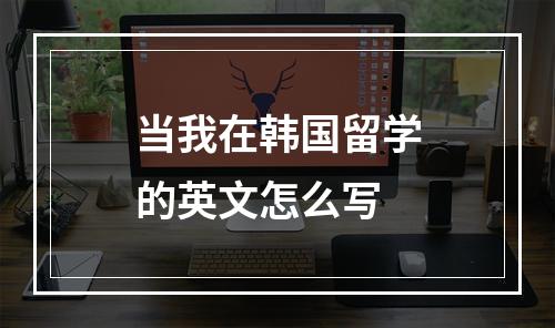 当我在韩国留学的英文怎么写