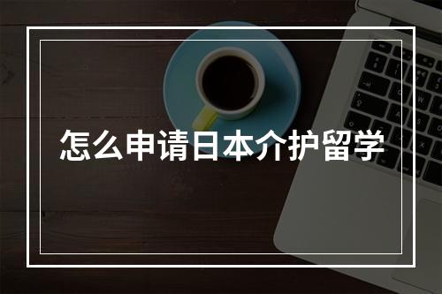 怎么申请日本介护留学