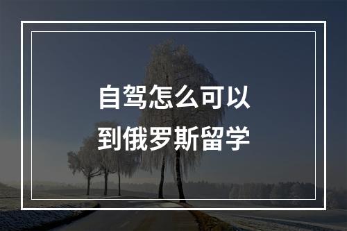 自驾怎么可以到俄罗斯留学