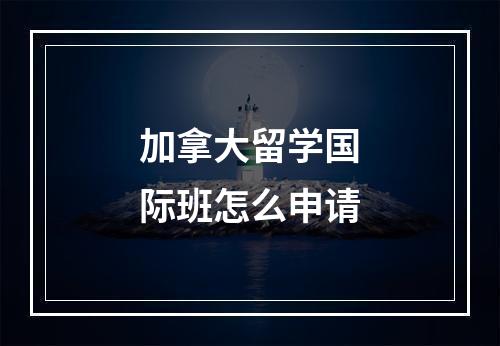 加拿大留学国际班怎么申请