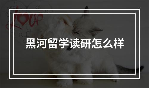 黑河留学读研怎么样