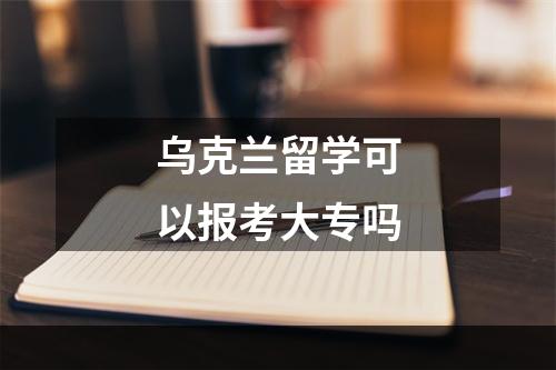 乌克兰留学可以报考大专吗