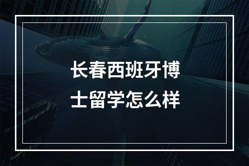 长春西班牙博士留学怎么样