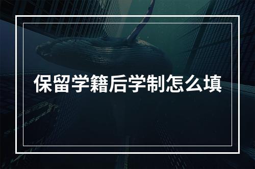 保留学籍后学制怎么填