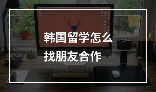 韩国留学怎么找朋友合作