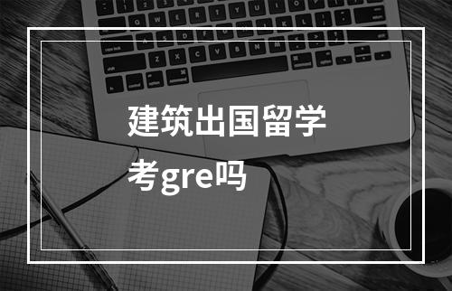 建筑出国留学考gre吗