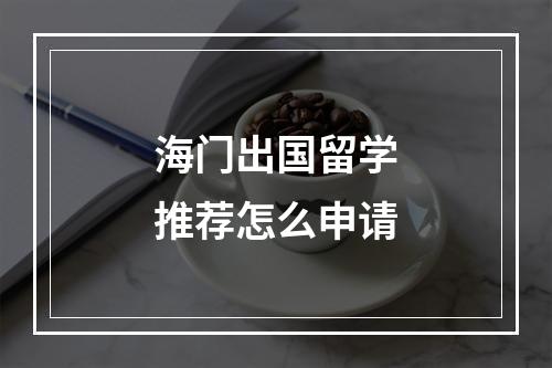 海门出国留学推荐怎么申请