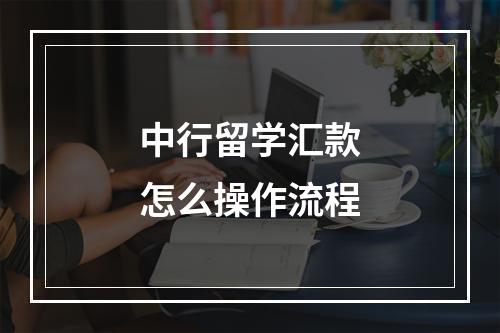 中行留学汇款怎么操作流程