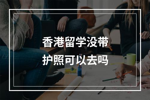 香港留学没带护照可以去吗