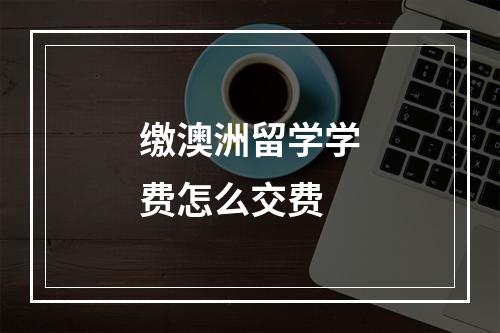 缴澳洲留学学费怎么交费