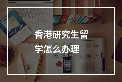 香港研究生留学怎么办理