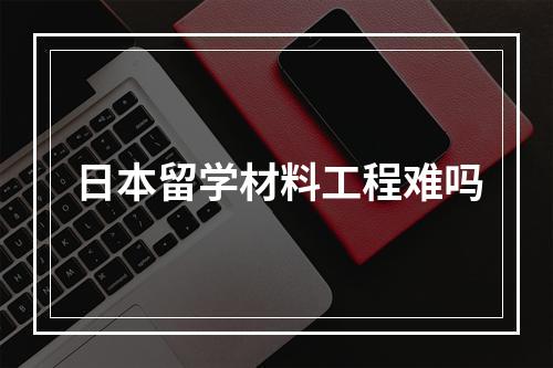 日本留学材料工程难吗