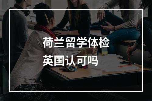 荷兰留学体检英国认可吗