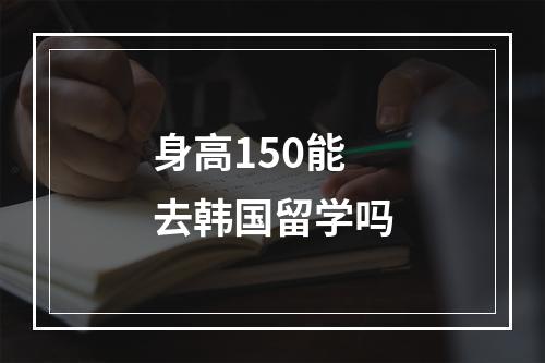 身高150能去韩国留学吗