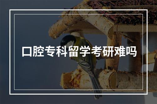 口腔专科留学考研难吗