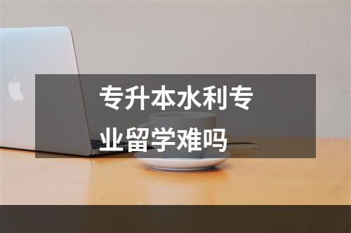 专升本水利专业留学难吗